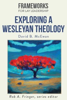 Exploring a Wesleyan Theology: Frameworks for Lay Leadership